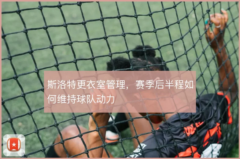 斯洛特更衣室管理，赛季后半程如何维持球队动力