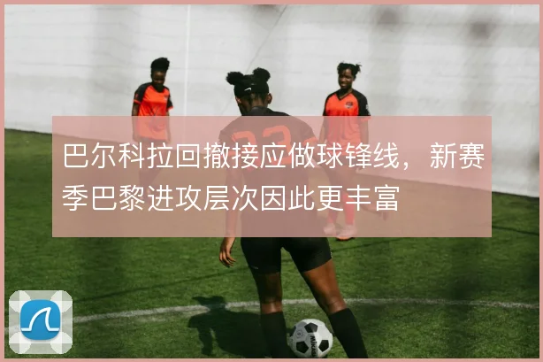 巴尔科拉回撤接应做球锋线，新赛季巴黎进攻层次因此更丰富