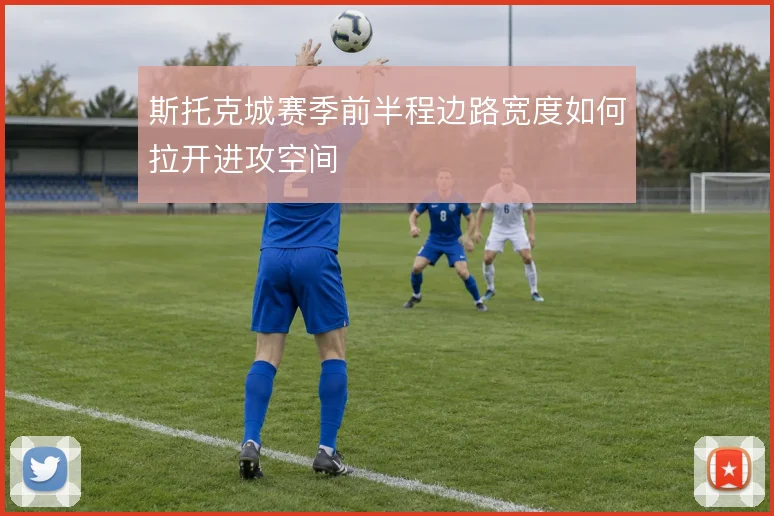 斯托克城赛季前半程边路宽度如何拉开进攻空间
