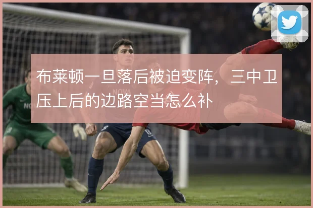 布莱顿一旦落后被迫变阵，三中卫压上后的边路空当怎么补