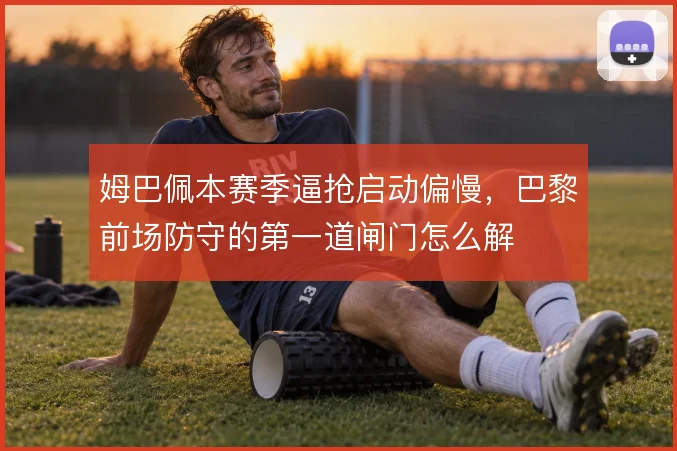 姆巴佩本赛季逼抢启动偏慢，巴黎前场防守的第一道闸门怎么解