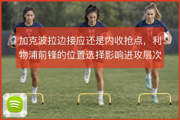 加克波拉边接应还是内收抢点，利物浦前锋的位置选择影响进攻层次