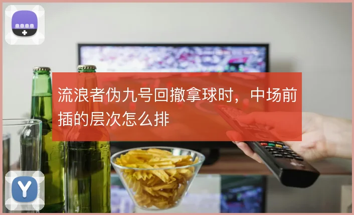 流浪者伪九号回撤拿球时，中场前插的层次怎么排