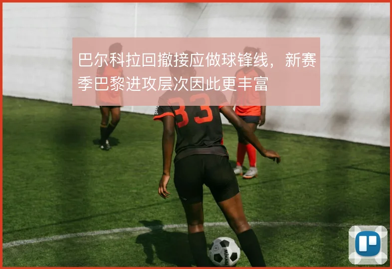 巴尔科拉回撤接应做球锋线，新赛季巴黎进攻层次因此更丰富