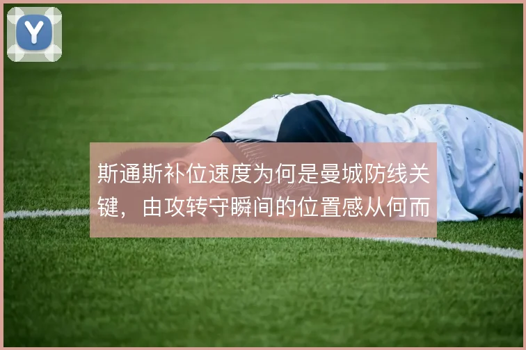 斯通斯补位速度为何是曼城防线关键，由攻转守瞬间的位置感从何而来