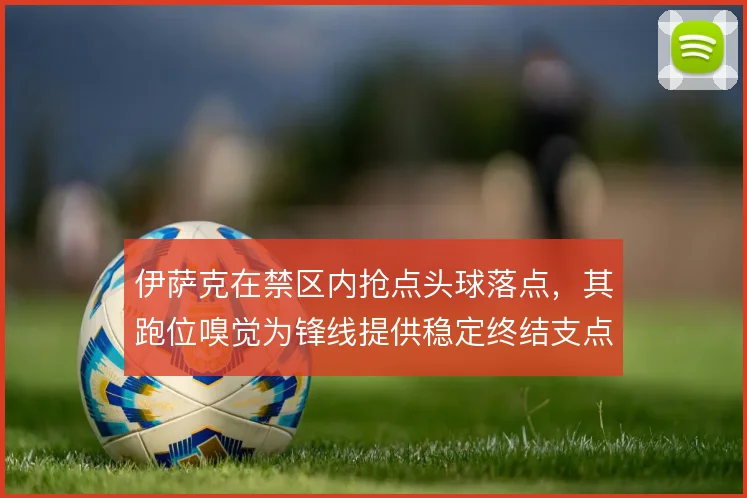 伊萨克在禁区内抢点头球落点，其跑位嗅觉为锋线提供稳定终结支点