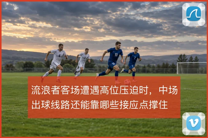 流浪者客场遭遇高位压迫时,中场出球线路还能靠哪些接应点撑住