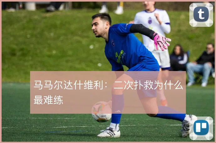 马马尔达什维利：二次扑救为什么最难练