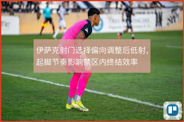伊萨克射门选择偏向调整后低射,起脚节奏影响禁区内终结效率
