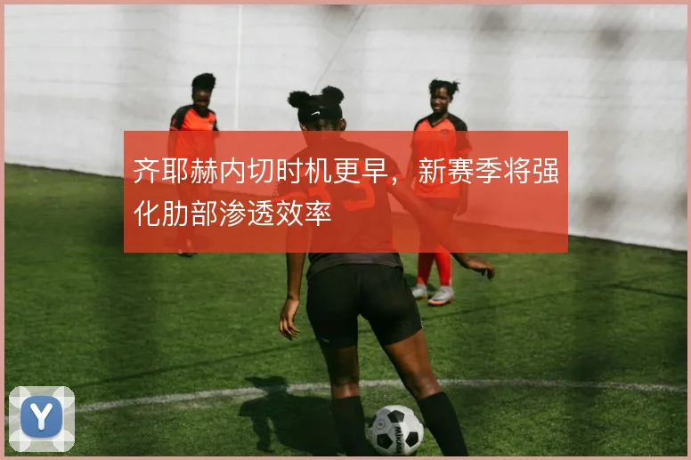 齐耶赫内切时机更早，新赛季将强化肋部渗透效率
