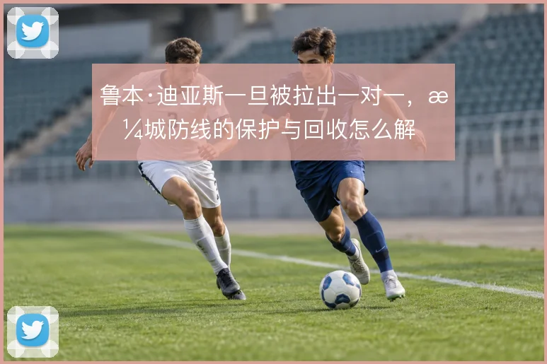 鲁本·迪亚斯一旦被拉出一对一，曼城防线的保护与回收怎么解