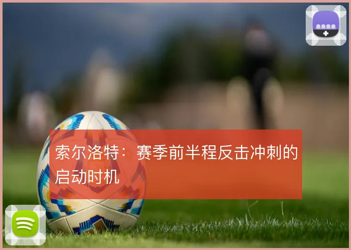 索尔洛特：赛季前半程反击冲刺的启动时机