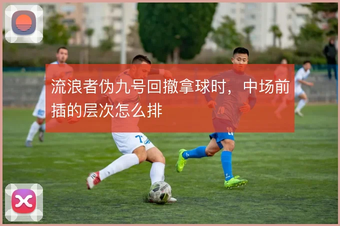 流浪者伪九号回撤拿球时，中场前插的层次怎么排