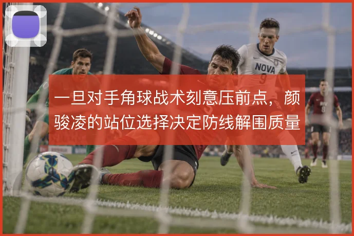 一旦对手角球战术刻意压前点，颜骏凌的站位选择决定防线解围质量