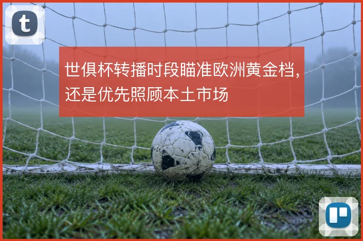 世俱杯转播时段瞄准欧洲黄金档，还是优先照顾本土市场