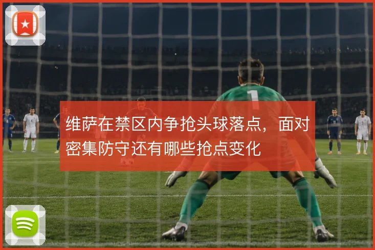 维萨在禁区内争抢头球落点，面对密集防守还有哪些抢点变化