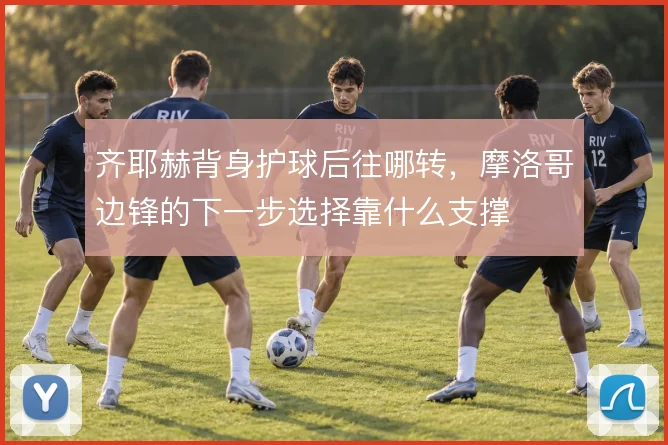 齐耶赫背身护球后往哪转，摩洛哥边锋的下一步选择靠什么支撑