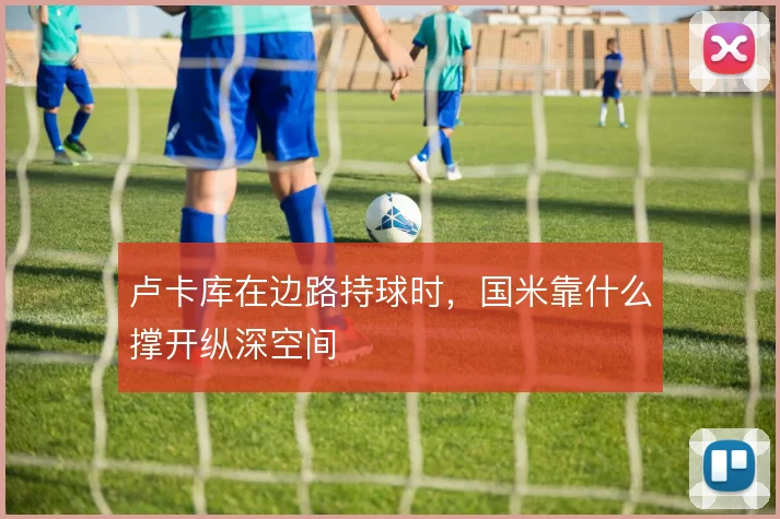 卢卡库在边路持球时，国米靠什么撑开纵深空间