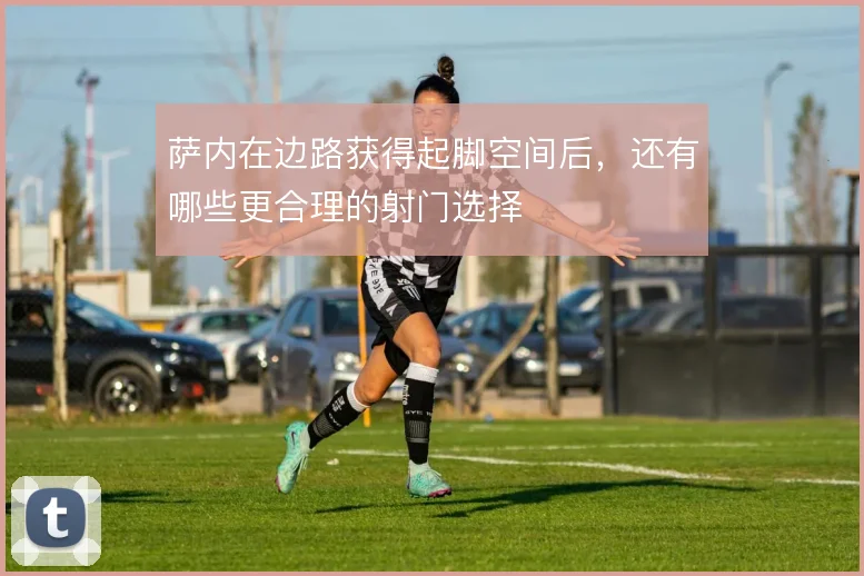 萨内在边路获得起脚空间后，还有哪些更合理的射门选择