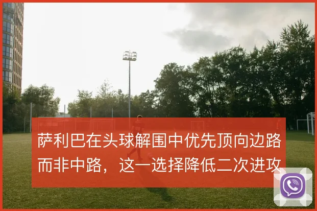萨利巴在头球解围中优先顶向边路而非中路，这一选择降低二次进攻的威胁