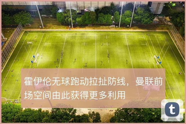 霍伊伦无球跑动拉扯防线,曼联前场空间由此获得更多利用