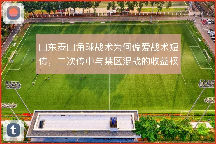 山东泰山角球战术为何偏爱战术短传，二次传中与禁区混战的收益权衡