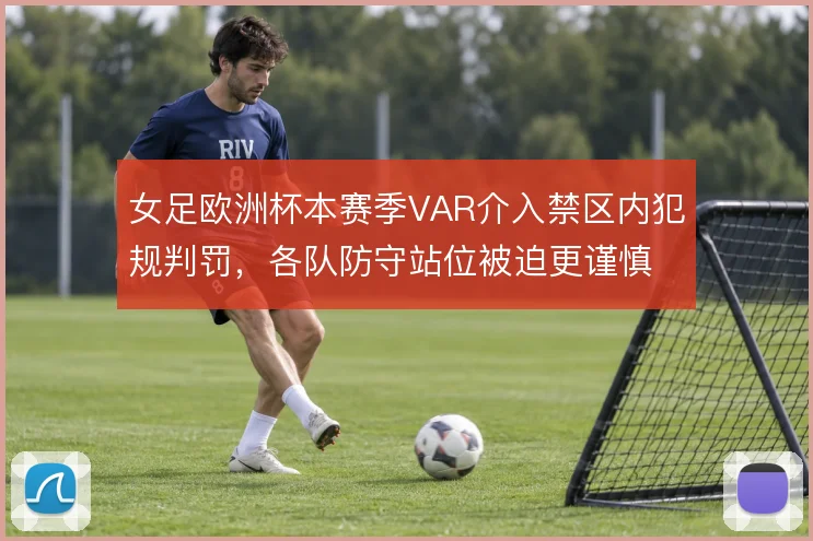 女足欧洲杯本赛季VAR介入禁区内犯规判罚，各队防守站位被迫更谨慎