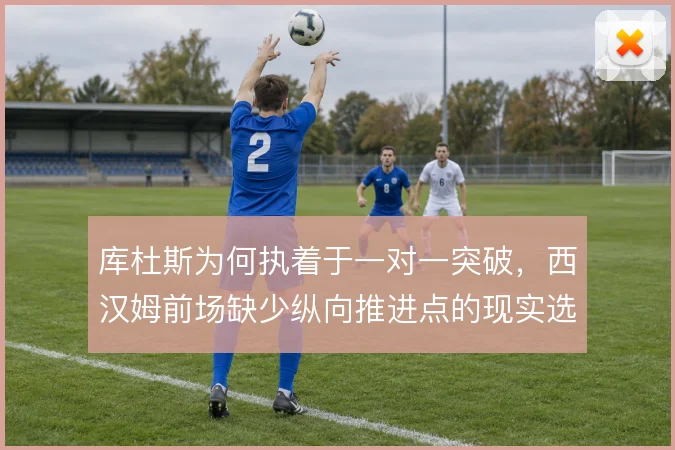 库杜斯为何执着于一对一突破，西汉姆前场缺少纵向推进点的现实选择