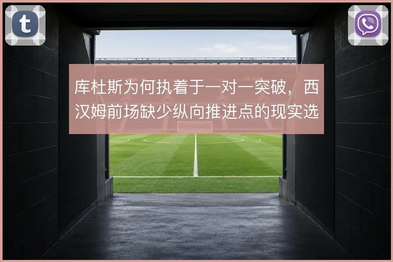 库杜斯为何执着于一对一突破，西汉姆前场缺少纵向推进点的现实选择
