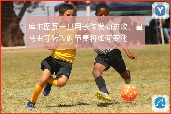 库尔图瓦一旦用长传发动进攻，皇马由守转攻的节奏将如何变化
