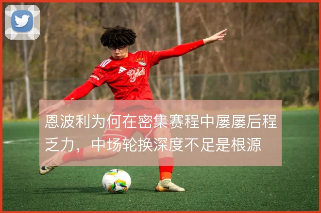 恩波利为何在密集赛程中屡屡后程乏力，中场轮换深度不足是根源