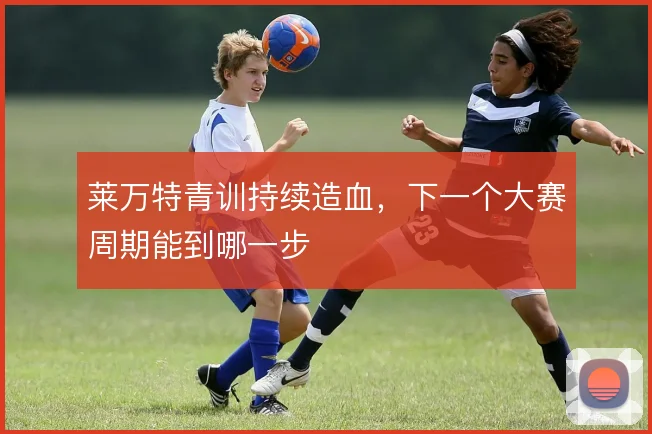莱万特青训持续造血，下一个大赛周期能到哪一步